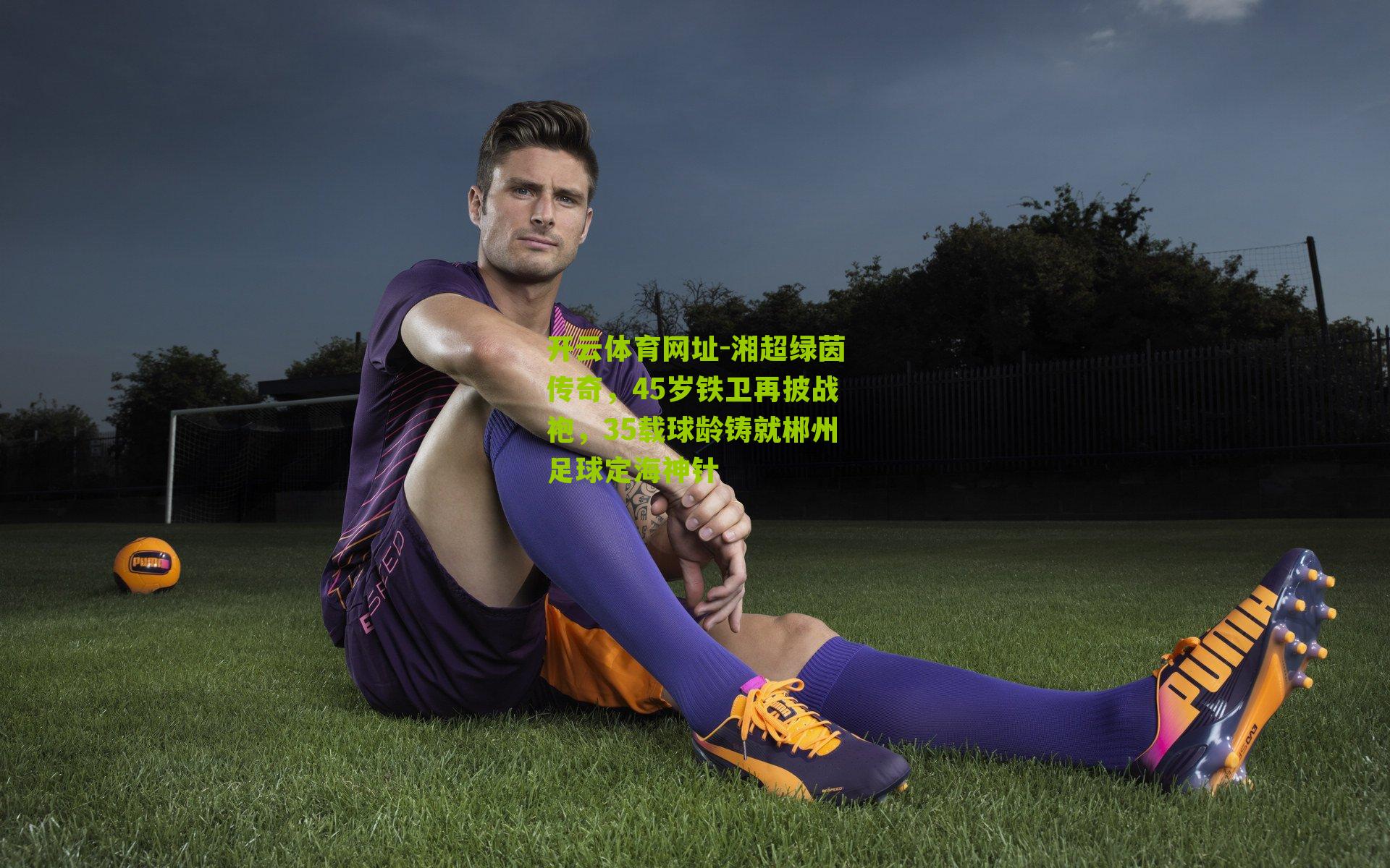 湘超绿茵传奇，45岁铁卫再披战袍，35载球龄铸就郴州足球定海神针
