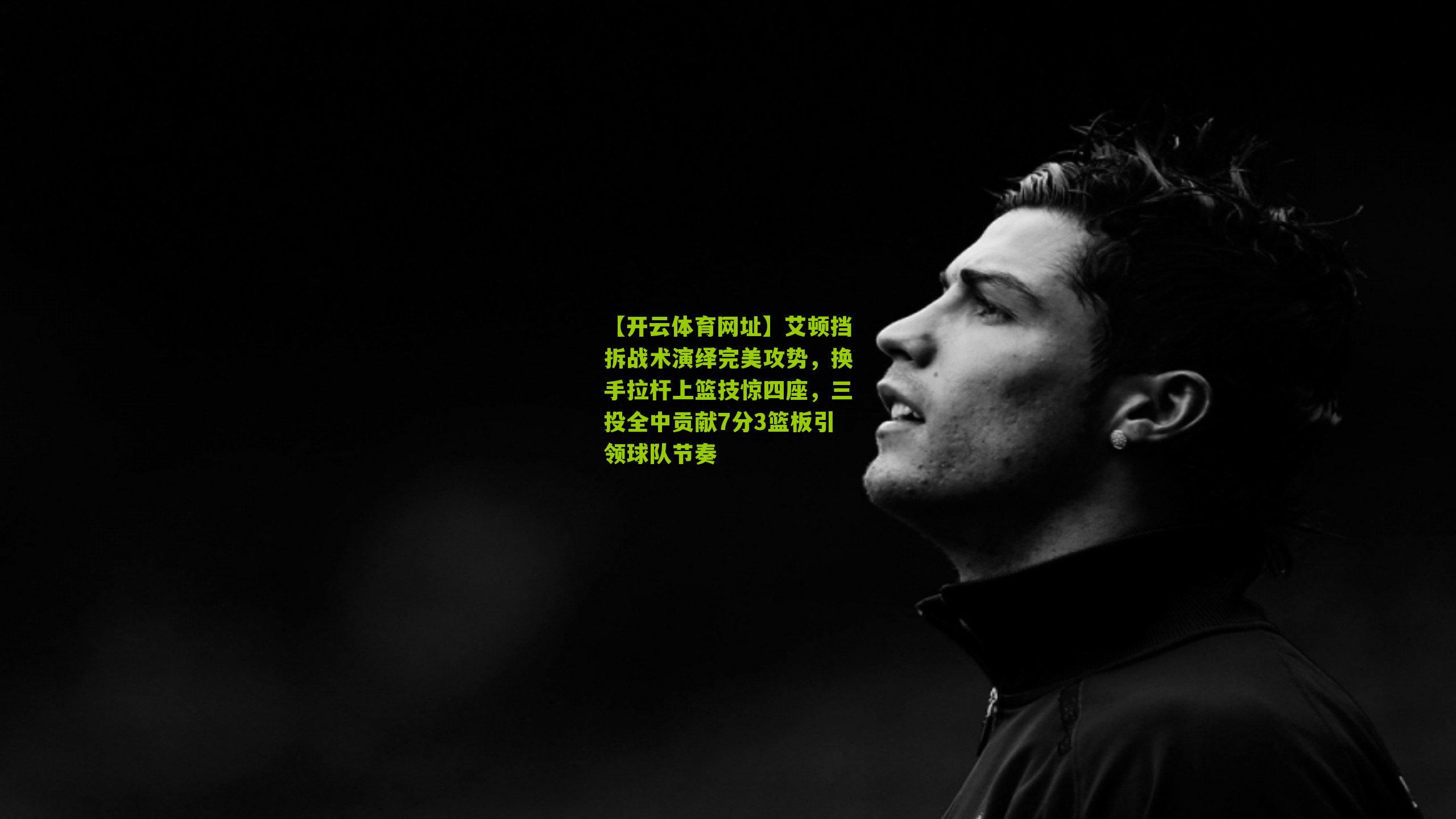 艾顿挡拆战术演绎完美攻势,换手拉杆上篮技惊四座,三投全中贡献7分3篮板引领球队节奏