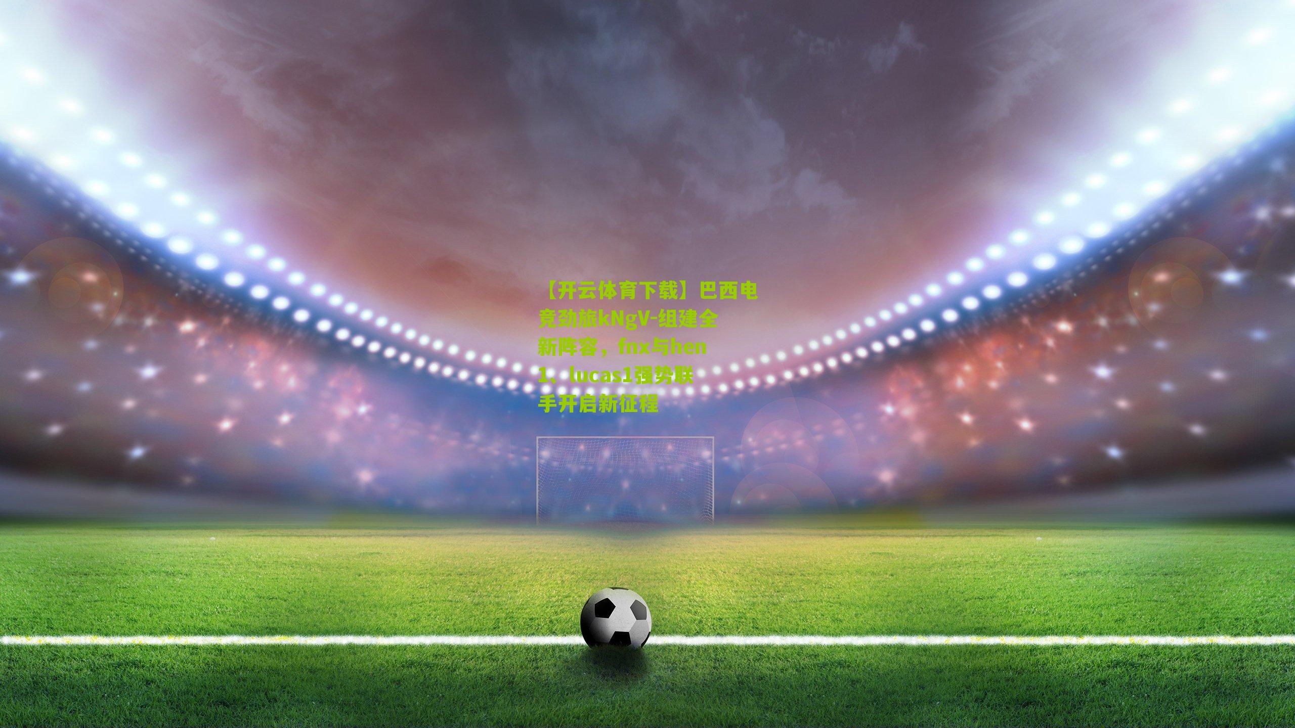 【开云体育下载】巴西电竞劲旅kNgV-组建全新阵容，fnx与hen1、lucas1强势联手开启新征程