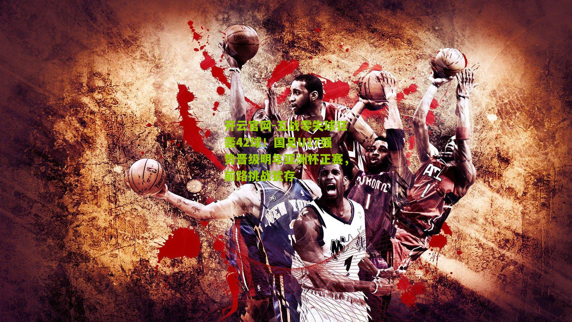 开云官网-五战零失球狂轰42球！国足U17强势晋级明年亚洲杯正赛，前路挑战犹存