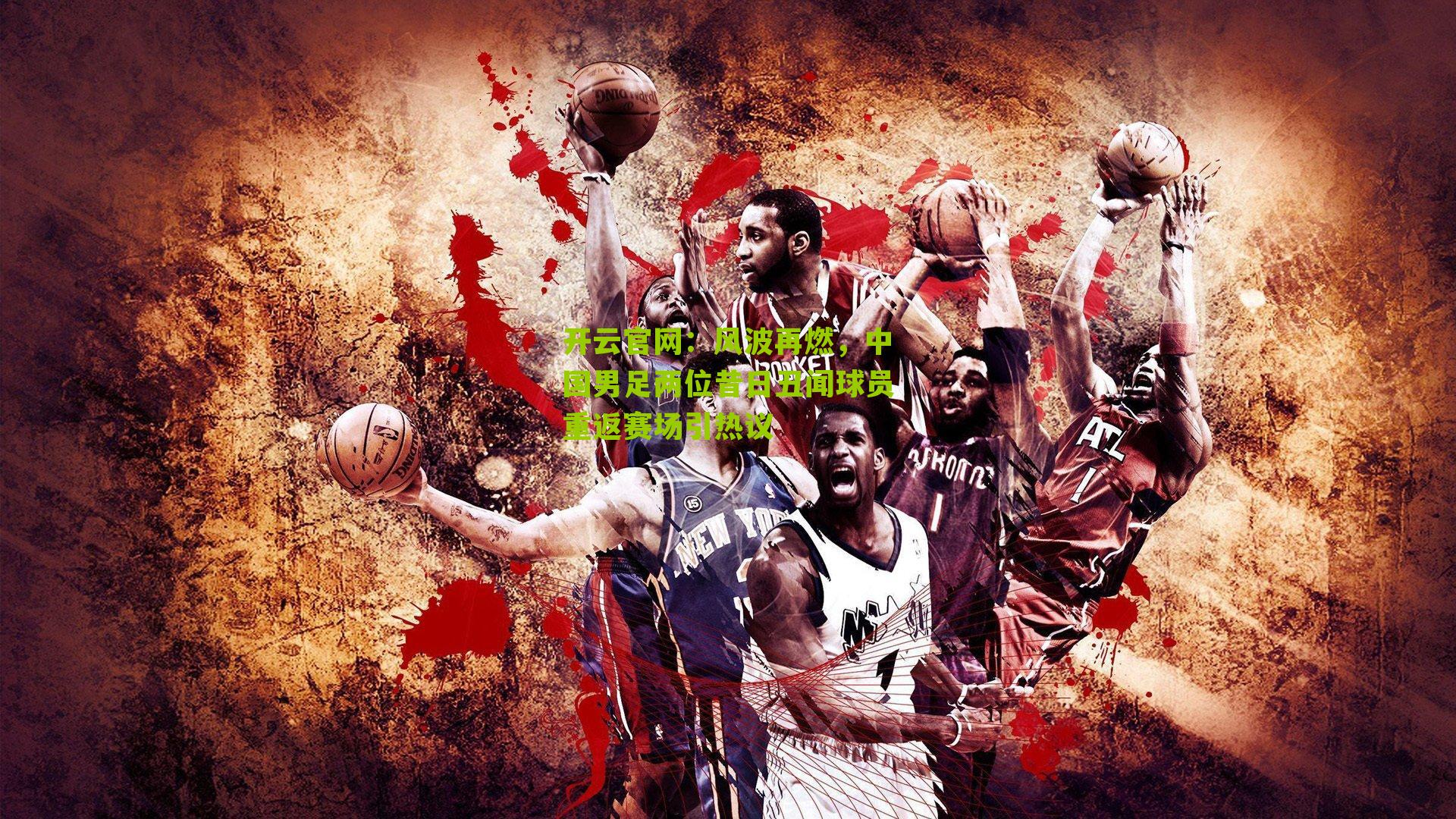 开云官网：风波再燃，中国男足两位昔日丑闻球员重返赛场引热议