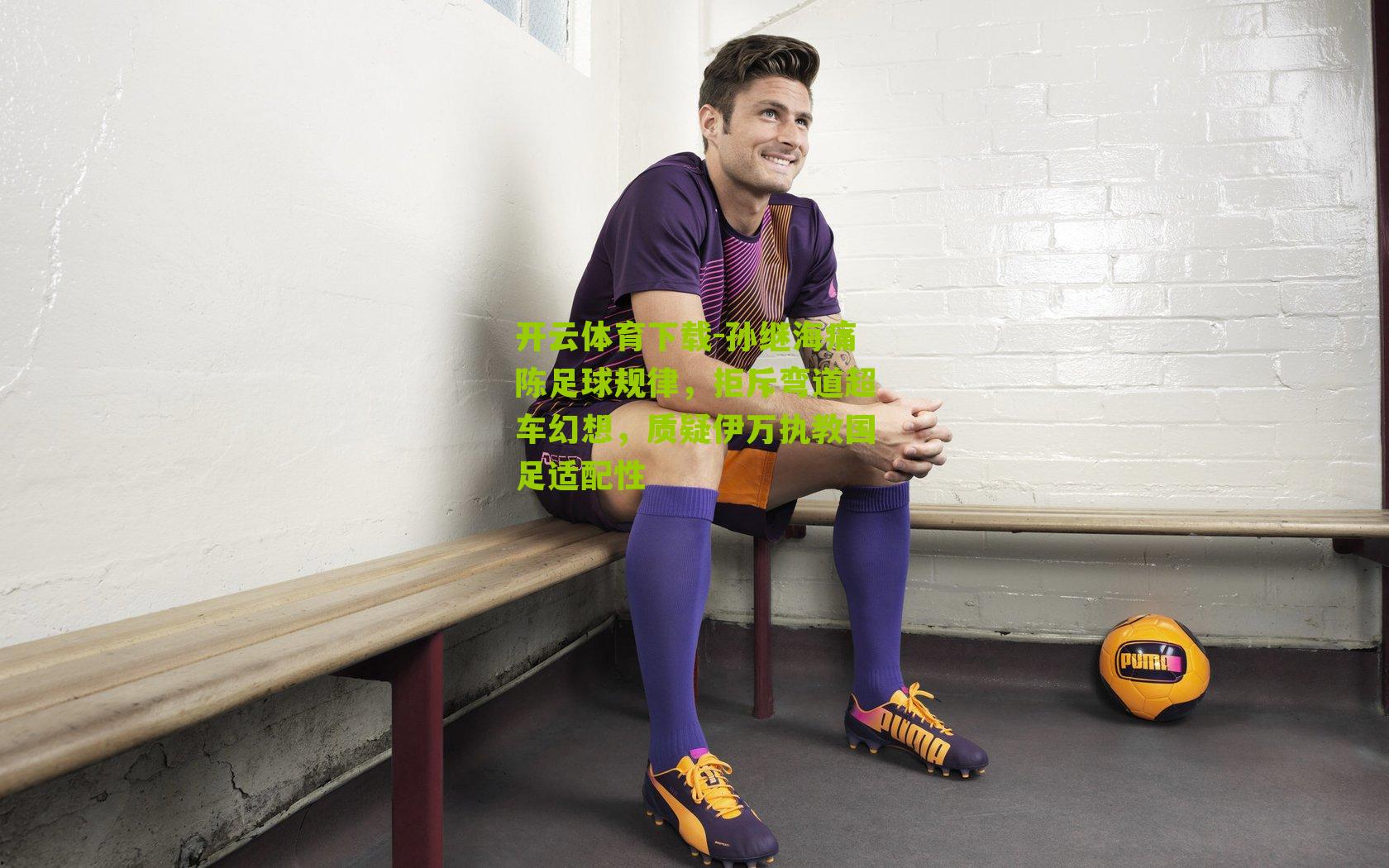 孙继海痛陈足球规律，拒斥弯道超车幻想，质疑伊万执教国足适配性