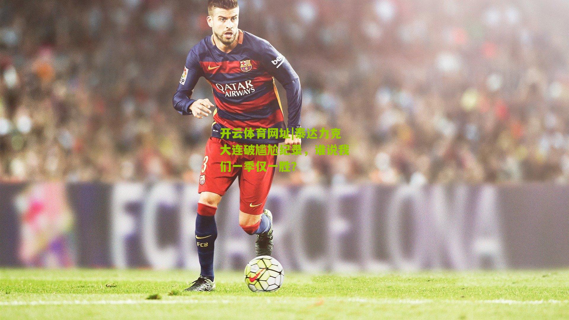 开云体育网址|泰达力克大连破尴尬纪录，谁说我们一季仅一胜？